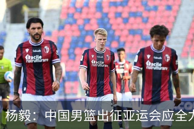 杨毅：中国男篮出征亚运会应全力以赴，不能派出二队或青年军